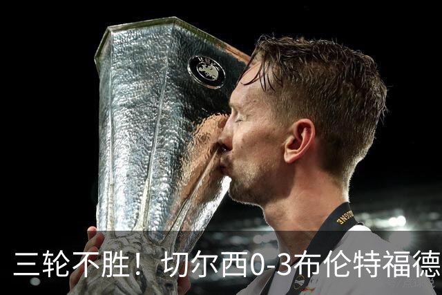 三轮不胜！切尔西0-3布伦特福德先赛掉第七 蓝军连续21场联赛丢球